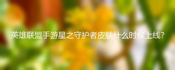 英雄联盟手游星之守护者皮肤什么时候上线？