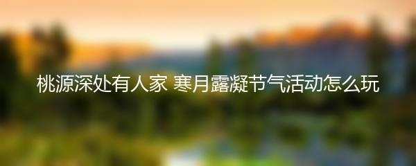 桃源深处有人家 寒月露凝节气活动怎么玩