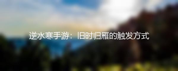 逆水寒手游：旧时归雁的触发方式