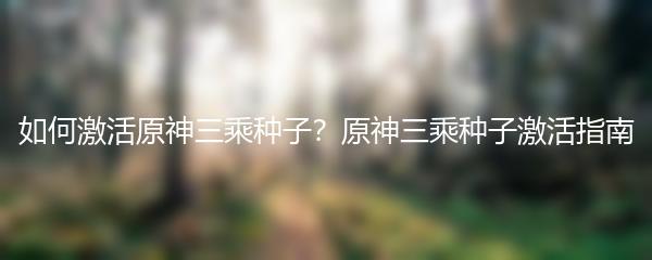 如何激活原神三乘种子？原神三乘种子激活指南