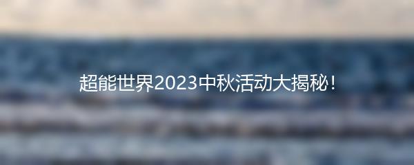 超能世界2023中秋活动大揭秘！