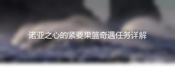 诺亚之心的紧要果篮奇遇任务详解
