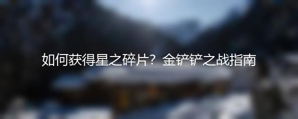 如何获得星之碎片？金铲铲之战指南