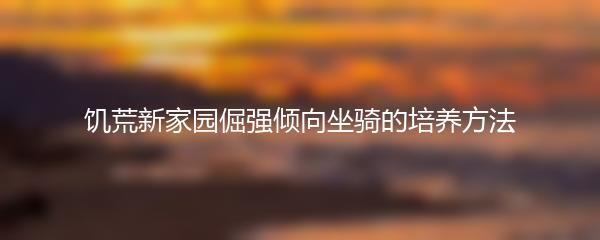饥荒新家园倔强倾向坐骑的培养方法