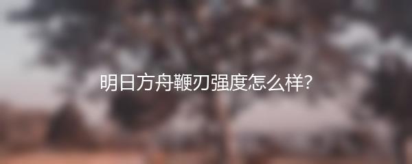 明日方舟鞭刃强度怎么样？