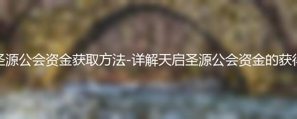天启圣源公会资金获取方法-详解天启圣源公会资金的获得途径
