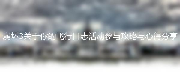 崩坏3关于你的飞行日志活动参与攻略与心得分享