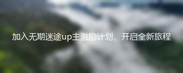 加入无期迷途up主激励计划，开启全新旅程