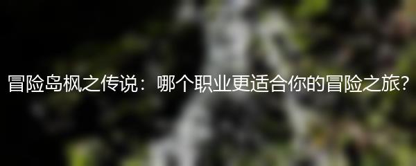 冒险岛枫之传说：哪个职业更适合你的冒险之旅？