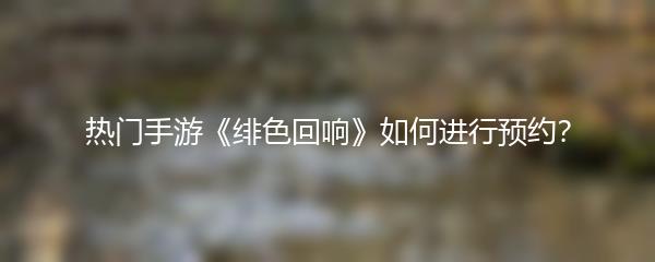 热门手游《绯色回响》如何进行预约？