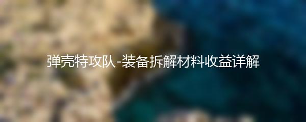 弹壳特攻队-装备拆解材料收益详解