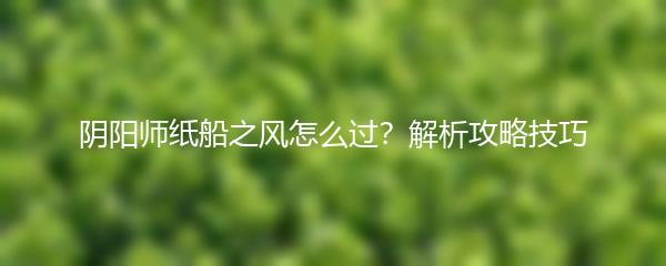 阴阳师纸船之风怎么过？解析攻略技巧
