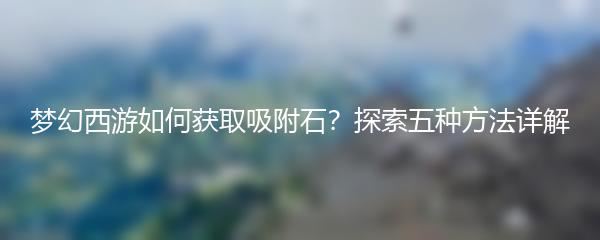 梦幻西游如何获取吸附石？探索五种方法详解