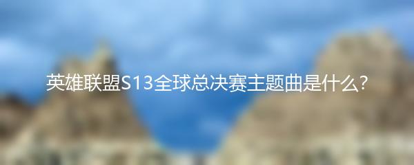 英雄联盟S13全球总决赛主题曲是什么？