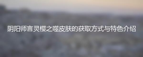 阴阳师言灵樱之噬皮肤的获取方式与特色介绍
