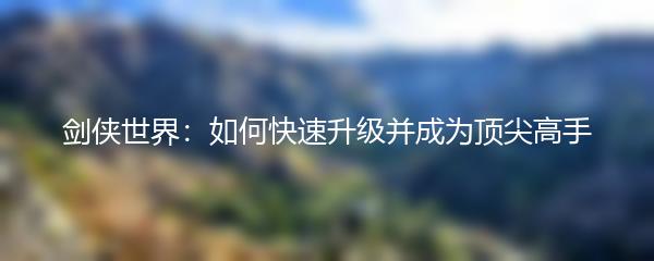 剑侠世界：如何快速升级并成为顶尖高手
