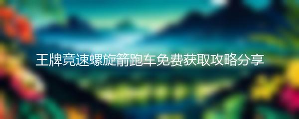王牌竞速螺旋箭跑车免费获取攻略分享