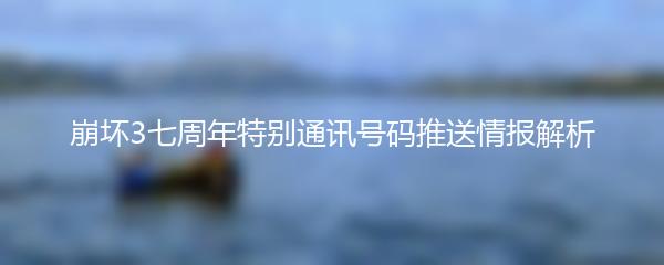 崩坏3七周年特别通讯号码推送情报解析