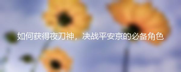 如何获得夜刀神，决战平安京的必备角色