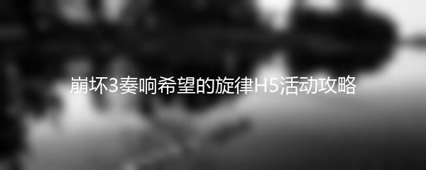 崩坏3奏响希望的旋律H5活动攻略