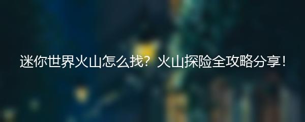 迷你世界火山怎么找？火山探险全攻略分享！
