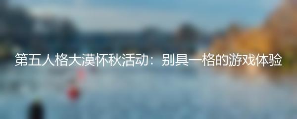 第五人格大漠怀秋活动：别具一格的游戏体验