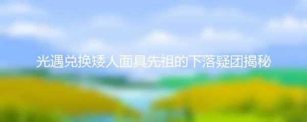 光遇兑换矮人面具先祖的下落疑团揭秘