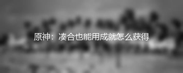 原神：凑合也能用成就怎么获得