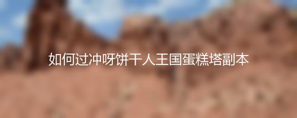 如何过冲呀饼干人王国蛋糕塔副本