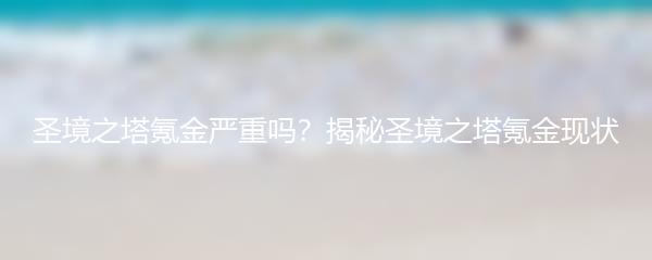 圣境之塔氪金严重吗？揭秘圣境之塔氪金现状