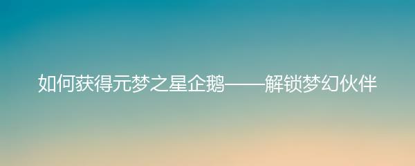 如何获得元梦之星企鹅——解锁梦幻伙伴