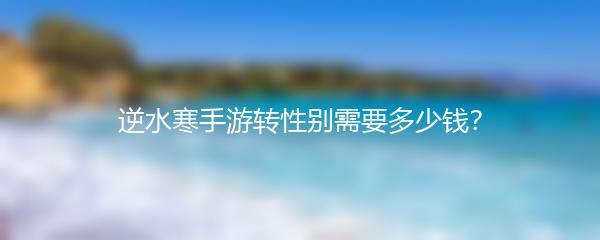 逆水寒手游转性别需要多少钱？