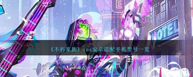 不朽家族ios安卓适配手机型号一览