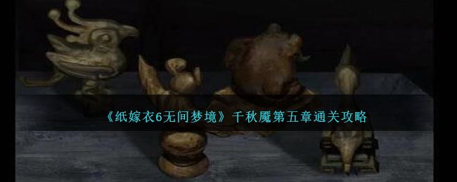 纸嫁衣6无间梦境千秋魇第五章通关攻略