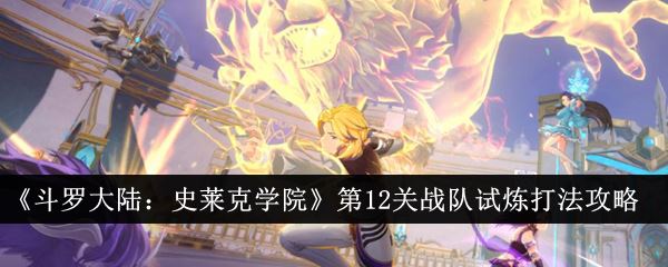 斗罗大陆：史莱克学院第12关战队试炼打法攻略