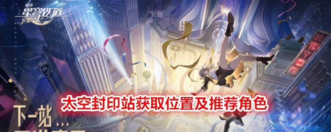 崩坏：星穹铁道太空封印站获取位置及推荐角色