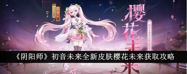 阴阳师初音未来全新皮肤樱花未来获取攻略