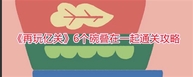 再玩亿关6个碗叠在一起通关攻略