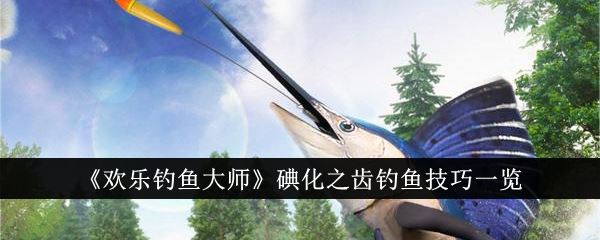 欢乐钓鱼大师碘化之齿钓鱼技巧一览