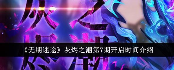 无期迷途灰烬之潮第7期开启时间介绍