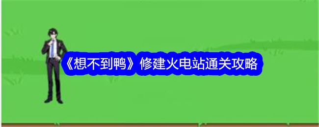 想不到鸭修建火电站通关攻略