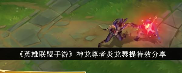 英雄联盟手游神龙尊者炎龙瑟提特效分享