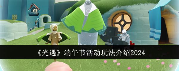光遇端午节活动玩法介绍2024