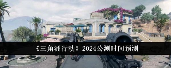 三角洲行动2024公测时间预测